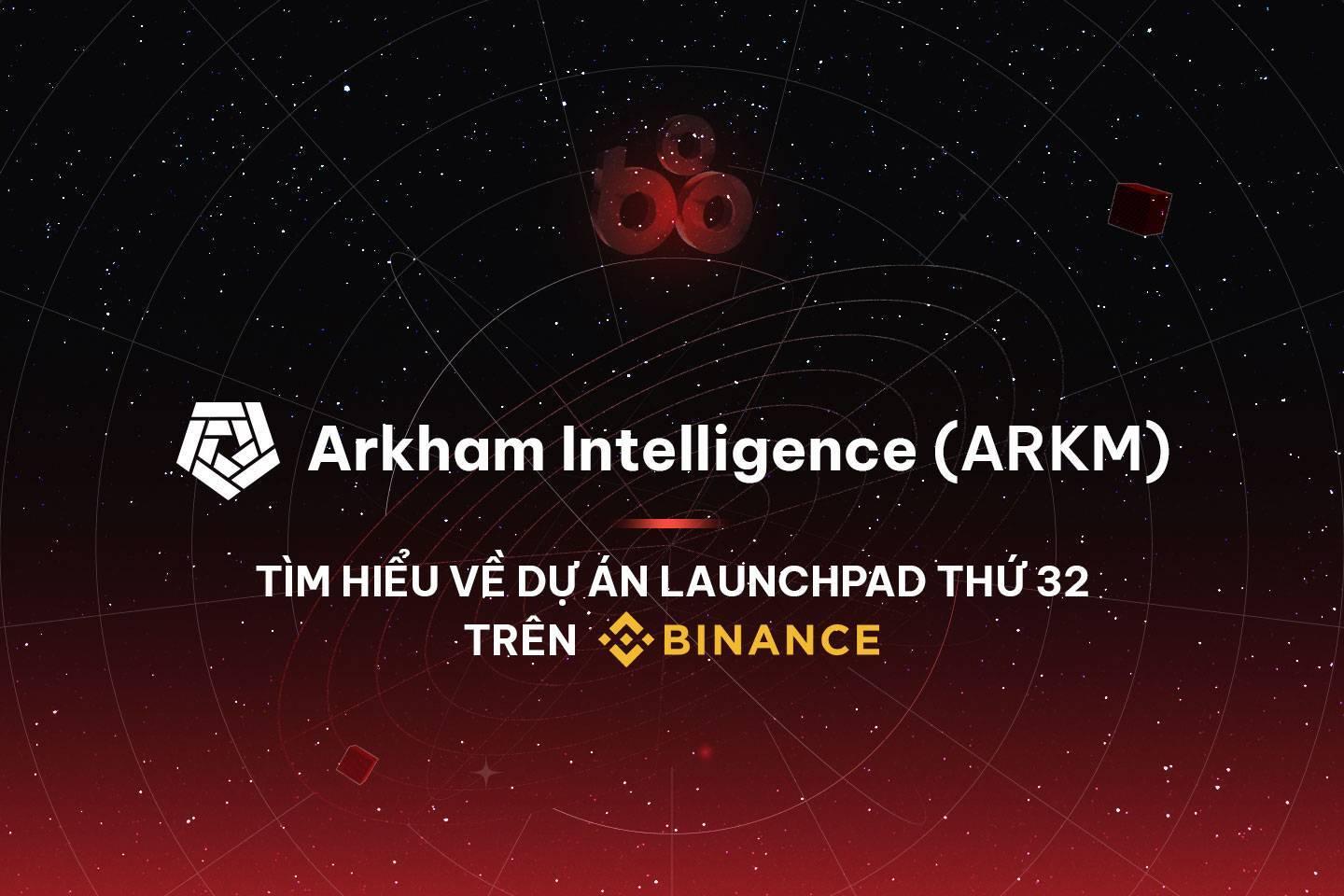 arkham-intelligence-arkm-tim-hieu-ve-du-an-launchpad-thu-32-tren-binance