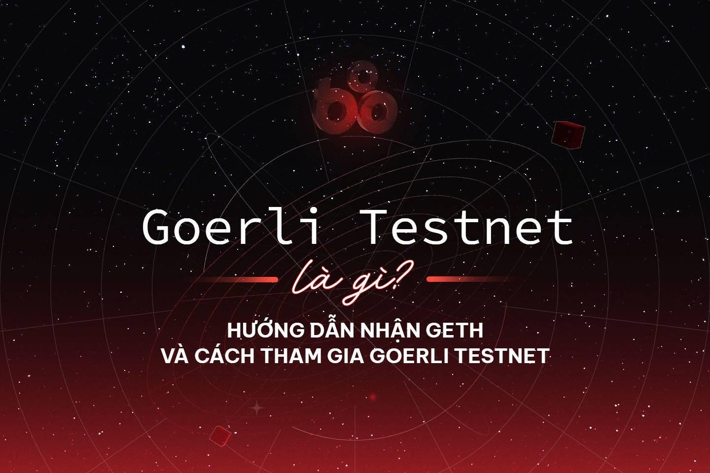 goerli-testnet-la-gi-huong-dan-nhan-geth-va-cach-tham-gia-goerli-testnet