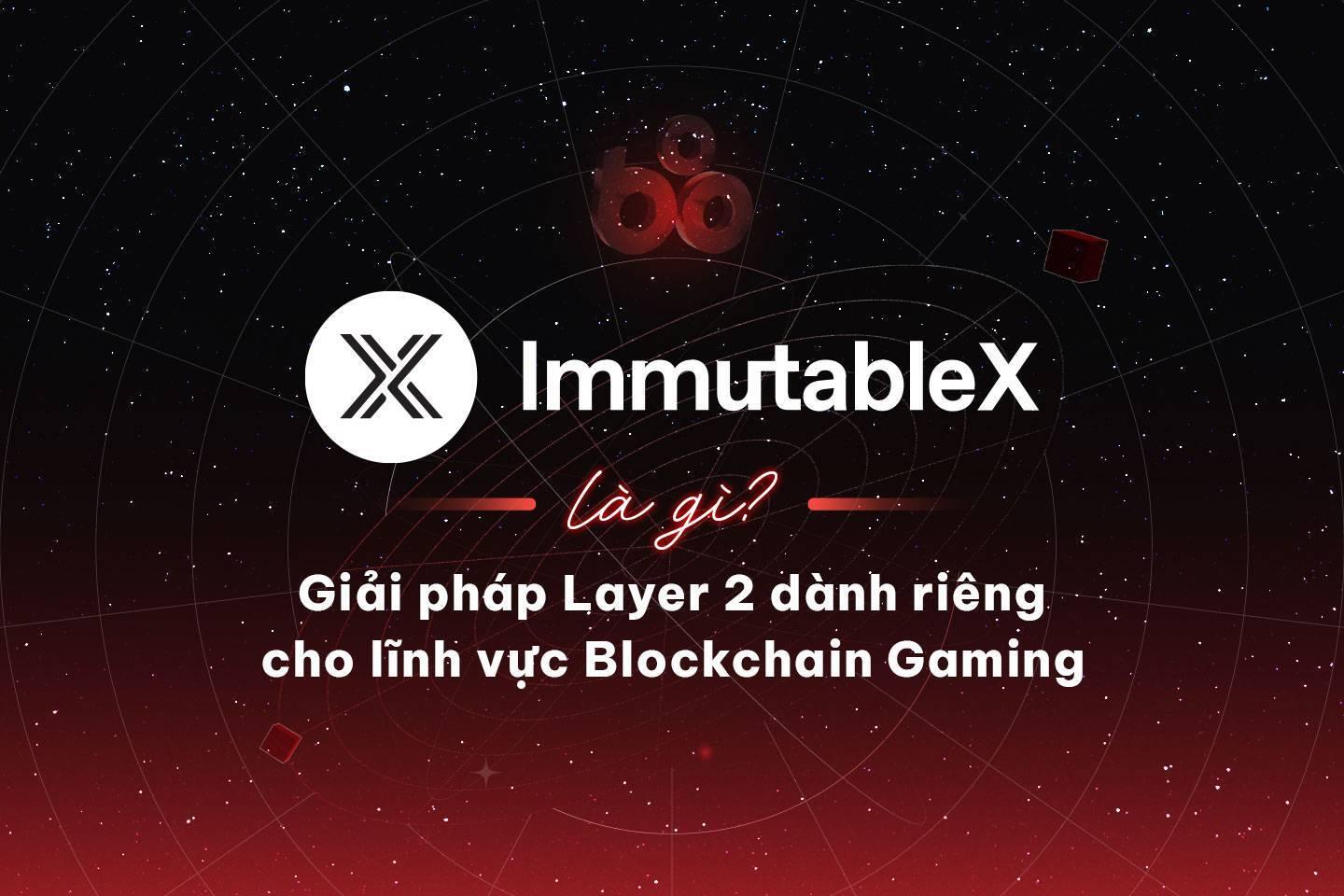 immutable-x-imx-la-gi-giai-phap-layer-2-danh-rieng-cho-linh-vuc-blockchain-gaming