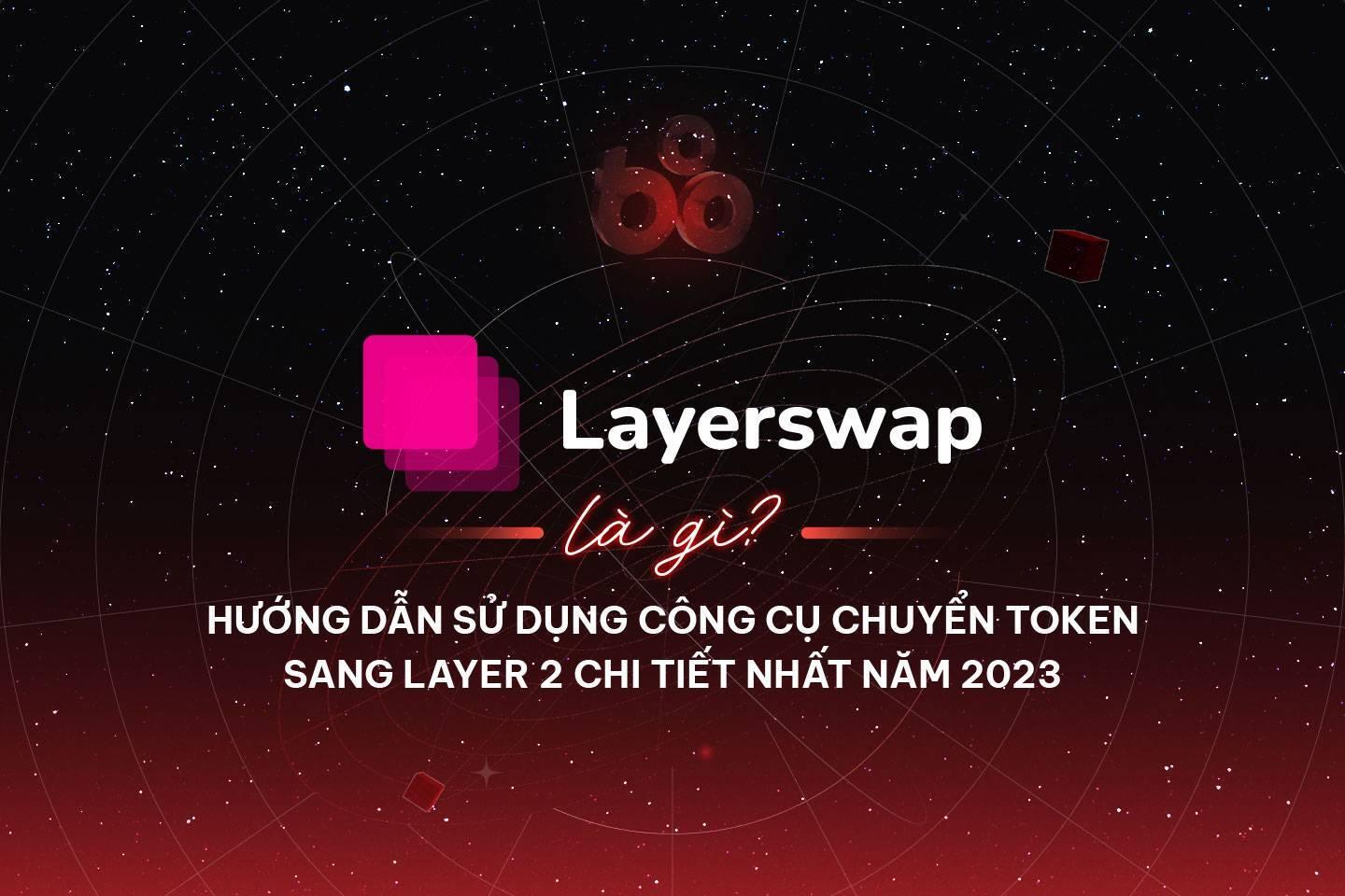layerswap-la-gi-huong-dan-su-dung-cong-cu-chuyen-token-sang-layer-2-chi-tiet-nhat-nam-2023