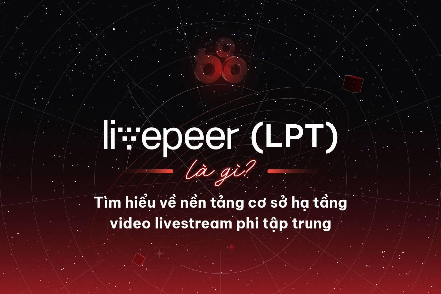 livepeer-lpt-la-gi-tim-hieu-ve-nen-tang-co-so-ha-tang-video-livestream-phi-tap-trung