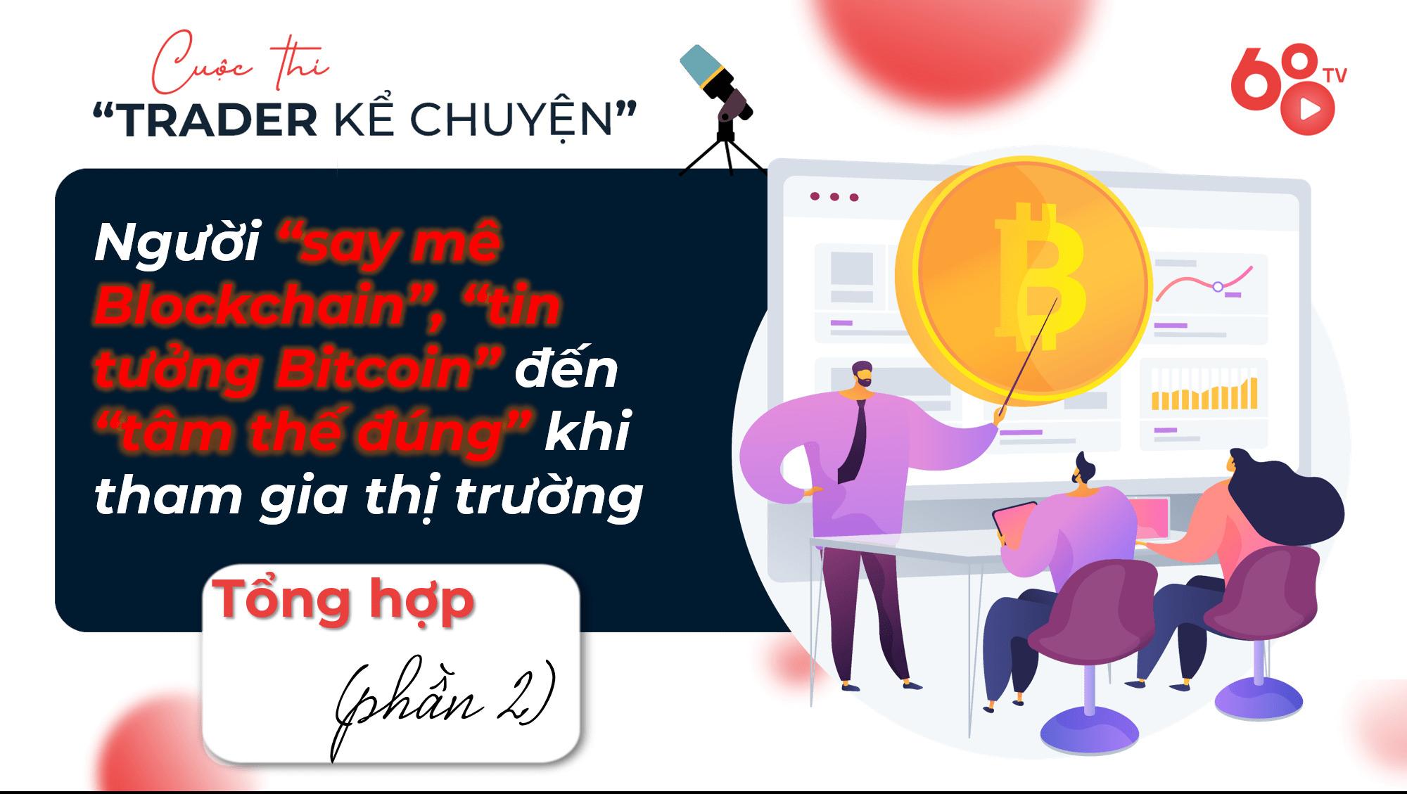 tong-hop-bai-du-thi-vong-2-trader-ke-chuyen-phan-2-chuyen-nguoi-say-me-blockchain-tin-tuong-bitcoin-den-tam-the-dung-khi-tham-gia-thi-truong
